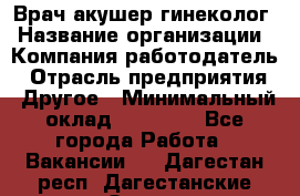 Врач-акушер-гинеколог › Название организации ­ Компания-работодатель › Отрасль предприятия ­ Другое › Минимальный оклад ­ 27 000 - Все города Работа » Вакансии   . Дагестан респ.,Дагестанские Огни г.